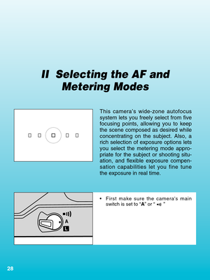 Page 2828
II  Selecting the AF and Metering Modes
•First make sure the cameras main
switch is set to “ A” or “ ”
A
L
This camera’s wide-zone autofocus
system lets you freely select from five
focusing points, allowing you to keep
the scene composed as desired while
concentrating on the subject. Also, a
rich selection of exposure options lets
you select the metering mode appro-
priate for the subject or shooting situ-
ation, and flexible exposure compen-
sation capabilities let you fine tune
the exposure in real...