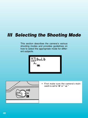 Page 4848
III  Selecting the Shooting Mode
This section describes the camera’s various
shooting modes and provides guidelines on
how to select the appropriate mode for differ-
ent subjects.
•First make sure the cameras main
swich is set to “ A” or “ ”
A
L
v
Av
MTDEP
00.  Part.3  RS (E)  (P.48~64)   27-01-2003   11:57   Page  48 
