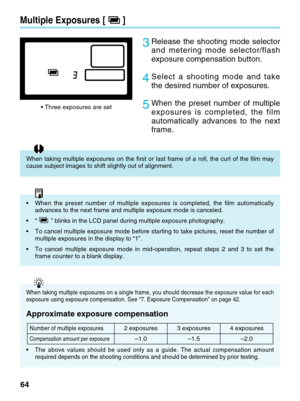 Page 6464
3Release the shooting mode selector
and metering mode selector/flash
exposure compensation button.
4Select a shooting mode and take
the desired number of exposures.
5When the preset number of multiple
exposures is completed, the film
automatically advances to the next
frame.     
Multiple Exposures [ ]
• Three exposures are set
•When the preset number of multiple exposures is completed, the film auto\
matically
advances to the next frame and multiple exposure mode is canceled.
•“ ” blinks in the LCD...