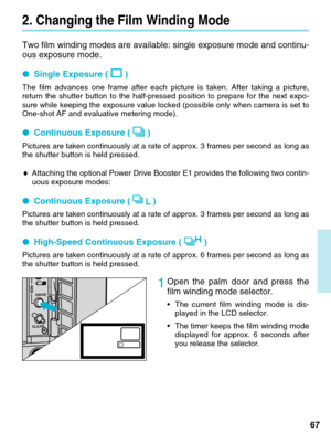 Page 6767
2. Changing the Film Winding Mode
Two film winding modes are available: single exposure mode and continu-
ous exposure mode.
●Single Exposure ( )
The film advances one frame after each picture is taken. After taking a \
picture,
return the shutter button to the half-pressed position to prepare for th\
e next expo-
sure while keeping the exposure value locked (possible only when camera\
 is set to
One-shot AF and evaluative metering mode).
●Continuous Exposure ( )
Pictures are taken continuously at a...