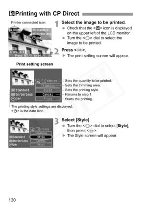 Page 130
130
1Select the image to be printed.
 Check that the < A> icon is displayed 
on the upper left of the LCD monitor.
  Turn the < 5> dial to select the 
image to be printed.
2Press .
X The print setting screen will appear.
3Select [Style].
  Turn the < 5> dial to select [ Style], 
then press < 0>.
X The Style screen will appear.
APrinting with CP Direct
Printer connected icon
Print setting screen
Sets the quantity  to be printed.
Sets the trimming area.
Sets the printing style.
Returns to step 1. 
Starts...