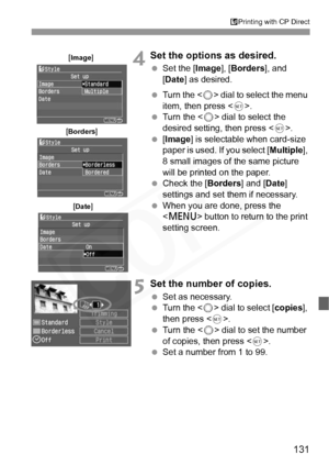 Page 131
131
APrinting with CP Direct
4Set the options as desired.
  Set the [ Image], [Borders ], and 
[ Date ] as desired.
  Turn the < 5> dial to select the menu 
item, then press < 0>.
  Turn the < 5> dial to select the 
desired setting, then press < 0>.
  [Image ] is selectable when card-size 
paper is used. If you select [ Multiple], 
8 small images of the same picture 
will be printed on the paper.
  Check the [ Borders] and [Date] 
settings and set them if necessary.
  When you are done, press the...