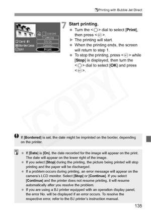 Page 135
135
SPrinting with Bubble Jet Direct
7Start printing.
  Turn the < 5> dial to select [ Print], 
then press < 0>.
X The printing will start.
  When the printing ends, the screen 
will return to step 1.
  To stop the printing, press < 0> while 
[ Stop ] is displayed, then turn the 
< 5 > dial to select [ OK] and press 
< 0 >.
If [Bordered ] is set, the date might be impr inted on the border, depending 
on the printer.
  If [Date ] is [On], the date recor ded for the image will  appear on the print. 
The...