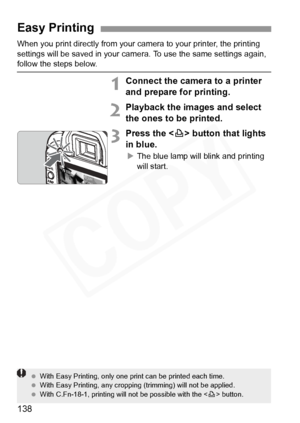 Page 138
138
When you print directly from your camera to your printer, the printing 
settings will be saved in your came ra. To use the same settings again, 
follow the steps below.
1Connect the camera to a printer 
and prepare for printing.
2Playback the images and select 
the ones to be printed.
3Press the  button that lights 
in blue.
X The blue lamp will blink and printing 
will start.
Easy Printing
  With Easy Printing,  only one print can be  printed each time.
  With Easy Printing, any cropping...