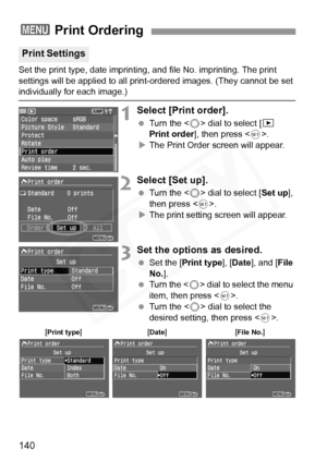 Page 140
140
Set the print type, date imprinting, and file No. imprinting. The print 
settings will be applied to all print- ordered images. (They cannot be set 
individually for each image.)
1Select [Print order].
 Turn the < 5> dial to select [ x 
Print order ], then press < 0>.
X The Print Order screen will appear.
2Select [Set up].
  Turn the < 5> dial to select [ Set up], 
then press < 0>.
X The print setting screen will appear.
3Set the options as desired.
  Set the [ Print type ], [Date ], and [ File 
No....