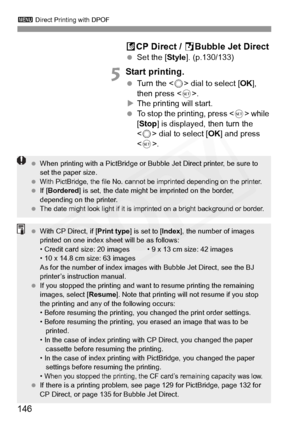 Page 146
3 Direct Printing with DPOF
146 A
CP Direct /  SBubble Jet Direct
  Set the [ Style]. (p.130/133)
5Start printing.
 Turn the < 5> dial to select [ OK], 
then press < 0>.
X The printing will start.
  To stop the printing, press < 0> while 
[ Stop ] is displayed, then turn the 
< 5 > dial to select [ OK] and press 
< 0 >.
  When printing with a PictBridge or Bu bble Jet Direct printer, be sure to 
set the paper size.
 
With PictBridge, the file No. cannot  be imprinted depending on the printer. If...