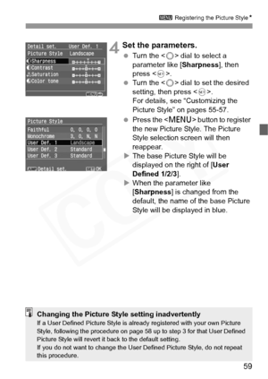 Page 59
59
3 Registering the Picture Style N
 4Set the parameters.
 Turn the < 5> dial to select a 
parameter like [ Sharpness], then 
press < 0>.
  Turn the < 5> dial to set the desired 
setting, then press < 0>.
For details, see “Customizing the 
Picture Style” on pages 55-57.
  Press the < M> button to register 
the new Picture Style. The Picture 
Style selection screen will then 
reappear.
X The base Picture Style will be 
displayed on the right of [ User 
Defined 1/2/3 ].
X When the parameter like...