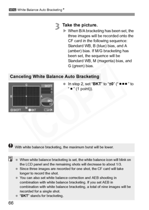 Page 66
3 White Balance Auto Bracketing N
66
3Take the picture.
XWhen B/A bracketing has been set, the 
three images will be recorded onto the 
CF card in the fo llowing sequence: 
Standard WB, B (blue) bias, and A 
(amber) bias. If M/G bracketing has 
been set, the sequence will be 
Standard WB, M (magenta) bias, and 
G (green) bias.
  In step 2, set “ BKT” to “±0” (“    ” to 
“   ” (1 point)).
Canceling White Balance Auto Bracketing
With white balance bracketing,  the maximum burst will be lower.
 When white...