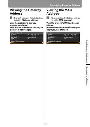 Page 173Completing Projector Settings
173
Installation and Maintenance
Connecting to a Network
Viewing the Gateway 
Address
> [Network settings] > [Detailed settings 
(wired)] > 
[Gateway address] 
View the projector’s gateway 
address as follows.
Note that the information can only be 
displayed, not changed.
Viewing the MAC 
Address
> [Network settings] > [Detailed settings 
(wired)] > 
[MAC address] 
View the projecto’s MAC address as 
follows.
Note that the information can only be 
displayed, not changed. 