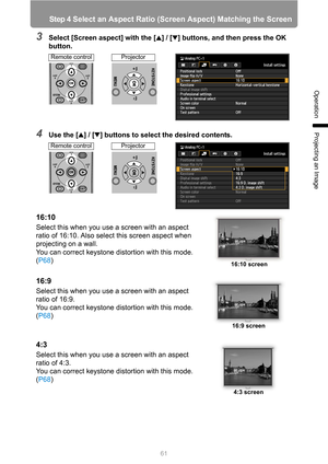 Page 6161
Step 4 Select an Aspect Ratio (Screen Aspect) Matching the Screen
Operation
Projecting an Image
3Select [Screen aspect] with the [ ] / [ ] buttons, and then press the OK 
button.
4Use the [ ] / [ ] buttons to select the desired contents.
16:10
Select this when you use a screen with an aspect 
ratio of 16:10. Also select this screen aspect when 
projecting on a wall.
You can correct keystone distortion with this mode. 
(P68)
16:9
Select this when you use a screen with an aspect 
ratio of 16:9.
You can...