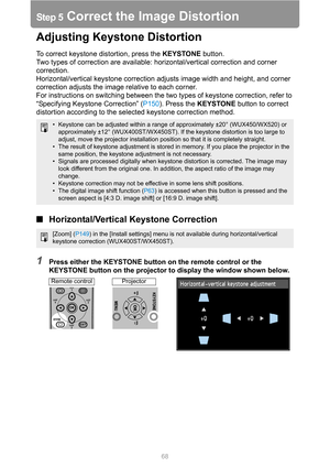 Page 6868
Step 5 Correct the Image Distortion
Adjusting Keystone Distortion
To correct keystone distortion, press the KEYSTONE button.
Two types of correction are available: horizontal/vertical correction and corner 
correction.
Horizontal/vertical keystone correction adjusts image width and height, and corner 
correction adjusts the image relative to each corner.
For instructions on switching between the two types of keystone correction, refer to 
“Specifying Keystone Correction” (P150). Press the KEYSTONE...