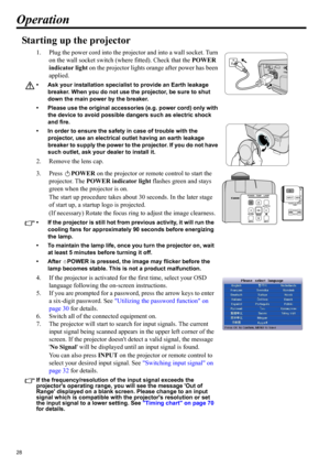 Page 2828
Operation
Starting up the projector
1. Plug the power cord into the projector and into a wall socket. Turn 
on the wall socket switch (where fitted). Check that the POWER 
indicator light on the projector lights orange after power has been 
applied.
• Ask your installation specialist to provide an Earth leakage 
breaker. When you do not use the projector, be sure to shut 
down the main power by the breaker.
• Please use the original accessories (e.g. power cord) only with 
the device to avoid possible...
