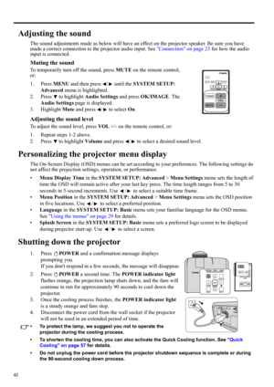 Page 4242
Adjusting the sound
The sound adjustments made as below will have an effect on the projector speaker. Be sure you have 
made a correct connection to the projector audio input. See Connection on page 23 for how the audio 
input is connected.
Muting the sound
To temporarily turn off the sound, press MUTE on the remote control, 
or:
1. Press MENU and then press  /  until the SYSTEM SETUP: 
Advanced menu is highlighted.
2. Press   to highlight Audio Settings and press OK/IMAGE. The 
Audio Settings page is...