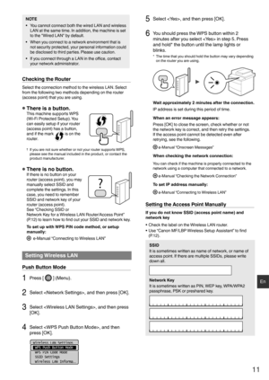 Page 1111
En
NOTE
•  You cannot connect both the wired LAN and wireless LAN at the same time. In addition, the machine is set 
to the Wired LAN by default.
•  When you connect to a network environment that is  not security protected, your personal information could 
be disclosed to third parties. Please use caution.
•  If you connect through a LAN in the o ﬃ  ce, contact 
your network administrator.
Checking the Router
Select the connection method to the wireless LAN. Select 
from the following two methods...