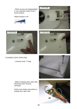 Page 18- When louvers are disassembled
is very important check Knob F
louver position.
Default position is M
7-CHANGE DOOR OPEN SIDE - Unscrew cover T hinge
- Before changing door open side,
disconnect door housing 
connector.
Follow next sheets instructions to
change door open side 17L POSITION H POSITIONL POSITION 