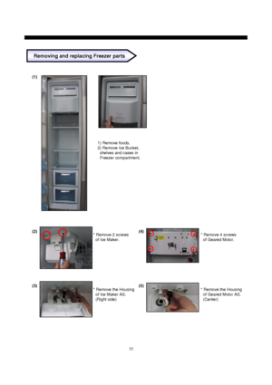 Page 5655
1) Remove foods.
2) Remove Ice Bucket,
shelves and cases in
Freezer compartment. (1)
Removing and replacing Freezer parts
* Remove 2 screws
of Ice Maker.
* Remove the Housing
of Ice Maker AS.
(Right side)
* Remove 4 screws
of Geared Motor.
* Remove the Housing
of Geared Motor AS.
(Center) (2)
(3)(4)
(5)
 