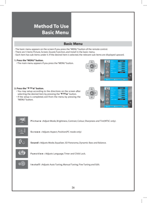 Page 2626
Install Picture
Mode Normal
Brightness  32
Contrast  58
Colour  32
Sharpness  32
Tint  32
Colour Temp  Normal
Screen
Sound
Function
Position Access Exit
Install Picture
Mode Normal
Brightness  32
Contrast  58
Colour  32
Sharpness  32
Tint  32
Colour Temp  Normal
Screen
Sound
Function
Position Access Exit
Method To Use
Basic Menu
Basic Menu
- The basic menu appears on the screen if you press the “MENU” button of the remote control.
- There are 5 items Picture, Screen, Sound, Function, and Install in...