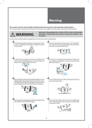 Page 55
Warning
This section must be read carefully and followed by the user prior to the operation of the product.
The manual states important instructions for the user’s own safety, and the proper operation of the product.
 WARNING
Ignoring or disregarding the contents of this section and improper 
operation of the product may result in the person’s death or seri-
ous injury.
In case of an accident, please unplug the unit from the outlet immediately.
To reduce the risk of electric shock, do not remove cover...