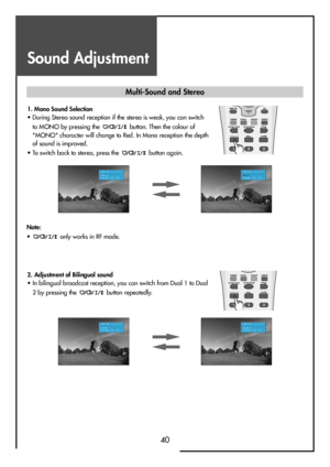 Page 40Sound Adjustment
40
Multi-Sound and Stereo
1. Mono Sound Selection                                   
• During Stereo sound reception if the stereo is weak, you can switch
to MONO by pressing the  button. Then the colour of
"MONO" character will change to Red. In Mono reception the depth
of sound is improved.
• To switch back to stereo, press the  button again.
2. Adjustment of Bilingual sound                                    
• In bilingual broadcast reception, you can switch from Dual 1 to...