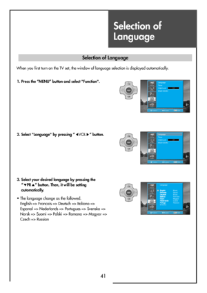 Page 41Selection of
Language
41
When you first turn on the TV set, the window of language selection is displayed automatically.
• The language change as the followed.
English => Francais => Deutsch => Italiano =>
Espanol => Nederlands => Portugues => Svenska =>
Norsk => Suomi => Polski => Romana => Magyar =>
Czech => Russian
MENUV
O
LV
O
L PR
PR
MENUV
O
LV
O
L PR
PR
MENUV
O
LV
O
L PR
PR
PositionAccessMENUExit
Language
Timer
Child Lock
MGDI DEMO
Off
Install
Picture
Screen
Sound
Function
PositionAccessMENUExit...