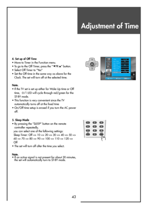 Page 43Adjustment of Time
43
PositionAccessMENUExit
Clock
Auto Colck
Auto Colck Pr
Wake up
Wake up Time
Wake up Pr
Off Timer
Off Time12 : 00
No
- -
No
- - : - -
- -
Ye s
12 : 00
Install
Picture
Screen
Sound
Function
4. Set up of Off Time                                    
• Move to Timer in the Function menu.
• To go to the Off Timer, press the "
PR" button.
• Select Off Timer to "Yes"
• Set the Off time in the same way as above for the
Clock. The set will turn off at the selected time.
5....