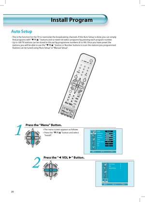 Page 19PR
PRV
O
L V
O
L
MENU
PREVPRSCREENSIZE
20
Install ProgramInstall Program
Auto Setup
-  This is the function for the TV to memorize the broadcasting channels. If the Auto Setup is done, you can simply
ﬁnd programs with “
PR”  buttons and so need not select programs by pressing each program number.
-  Up to 100 TV stations can be stored in this set by programme numbers (0 to 99). Once you have preset the
stations, you will be able to use the “
PR”  button or Number buttons to scan the stations you...