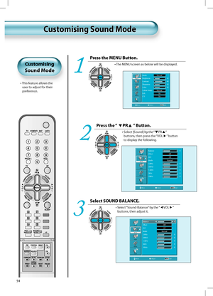 Page 53PR
PRV
O
L V
O
L
MENU
PREVPRSCREENSIZE
54
Press the MENU Button.
• The MENU screen as below will be displayed.
1
  Customising Sound Mode    Customising Sound Mode
•  This feature allows the 
user to adjust for their 
preference.
Customising
Sound Mode
Press the “ PR ” Button.
•  Select [Sound] by the “PR”  
buttons, then press the “VOL
” button 
to display the following.2
Picture
Sound
Screen
Feature
InstallBalance  0
Eﬀect Oﬀ 
AVC Oﬀ 
Mode Normal 
120Hz  0
500HZ  0
1. 5k Hz  0
5kHz  0
10kHz  0
Move...