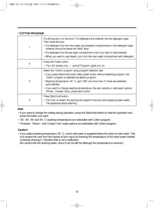 Page 1212
* COTTON PROGRAM
Note
• If you want to change the setting during operation, press the Start/Hold button to hold the operation and
press the button you want.
• ‘30’, ‘40’, ‘60’ and ‘95’ ˚C washing temperatures are selectable with Cotton program.
• ‘Prewash’, ‘Rinse+’, and ‘Crease Care’ wash options are selectable with Cotton program.
Caution!
• If you select washing temperature ‘95’ ˚C, some cold water is supplied before the drain of main wash. This
is to protect the user from the hazard of burn injury...