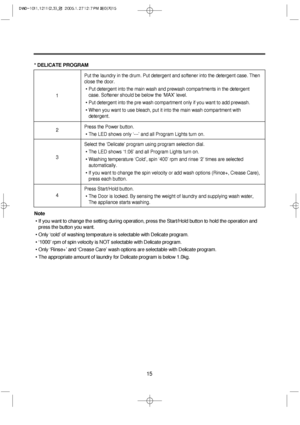 Page 1515
* DELICATE PROGRAM
Note
• If you want to change the setting during operation, press the Start/Hold button to hold the operation and
press the button you want.
• Only ‘cold’ of washing temperature is selectable with Delicate program.
• ‘1000’ rpm of spin velocity is NOT selectable with Delicate program.
• Only ‘Rinse+’ and ‘Crease Care’ wash options are selectable with Delicate program.
• The appropriate amount of laundry for Delicate program is below 1.0kg.
Put the laundry in the drum. Put detergent...