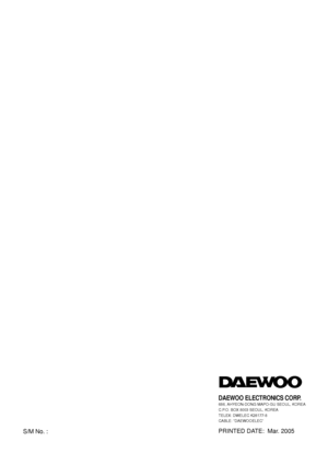 Page 16S/M No. : 
DAEWOO ELECTRONICS CORP. 686, AHYEON-DONG MAPO-GU SEOUL, KOREA
C.P.O. BOX 8003 SEOUL, KOREA
TELEX: DWELEC K28177-8
CABLE: “DAEWOOELEC”
PRINTED DATE:  Mar. 2005
 