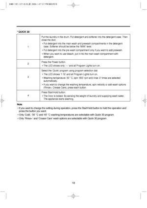Page 1818
* QUICK 30
Note
• If you want to change the setting during operation, press the Start/Hold button to hold the operation and
press the button you want.
• Only ‘Cold’, ‘30’ ˚C and ‘40’ ˚C washing temperatures are selectable with Quick 30 program.
• Only ‘Rinse+’ and ‘Crease Care’ wash options are selectable with Quick 30 program.
Put the laundry in the drum. Put detergent and softener into the detergent case. Then
close the door.
• Put detergent into the main wash and prewash compartments in the...