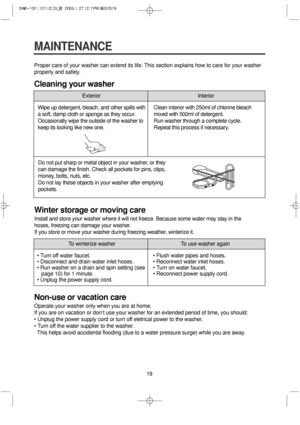 Page 1919
MAINTENANCE
Proper care of your washer can extend its life. This section explains how to care for your washer
properly and safely.
Cleaning your washer
Winter storage or moving care
Install and store your washer where it will not freeze. Because some water may stay in the
hoses, freezing can damage your washer.
If you store or move your washer during freezing weather, winterize it.
Non-use or vacation care
Operate your washer only when you are at home.
If you are on vacation or don’t use your washer...