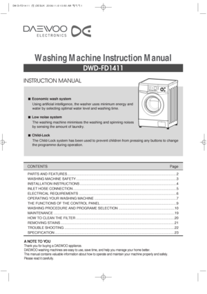 Page 1INSTRUCTION MANUAL
DWD-FD1411
Washing Machine Instruction Manual
CONTENTSPage
A NOTE TO YOU
Thank you for buying a DAEWOO appliance.
DAEWOO washing machines are easy to use, save time, and help you manage your home better.
This manual contains valuable information about how to operate and maintain your machine properly and safely.
Please read it carefully.
Economic wash system
Using artificial intelligence, the washer uses minimum energy and
water by selecting optimal water level and washing time.
Low...