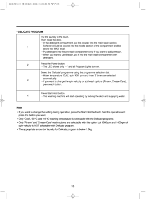 Page 1515
* DELICATE PROGRAM
Put the laundry in the drum. 
Then close the door.
• In the detergent compartment, put the powder into the main wash section. 
Softener should be poured into the middle section of the compartment and be
below the ‘MAX’ level.
• Put detergent into the pre wash compartment only if you want to add prewash.
• When you want to use bleach, put it into the main wash compartment with
detergent.
Press the Power button.
• The LED shows only ‘---’ and all Program Lights turn on.
Select the...