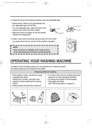 Page 77
OPERATING YOUR WASHING MACHINE
2Adjust the level of the washing machine using the adjustable legs.
• Please check if there is any gap between the
four adjustable legs and the floor.
• Turn the adjustable legs. adjust the level of the
machine and make sure that is stable.
• Adjust the fixing nuts tightly so that the washer
maintains the adjustment.
3Make it sure that the washing machine does not move when
you press down the four corners of the washers top plate.
adjustable legFixing Nut
NOTE
There...