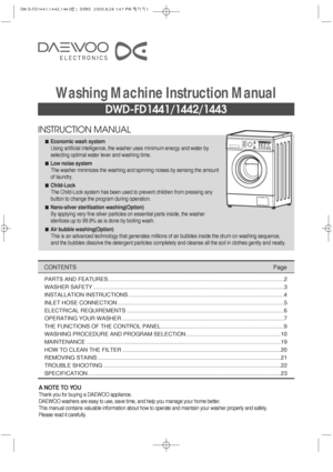 Page 1INSTRUCTION MANUAL
DWD-FD1441/1442/1443
Washing Machine Instruction Manual
CONTENTSPage
A NOTE TO YOU
Thank you for buying a DAEWOO appliance.
DAEWOO washers are easy to use, save time, and help you manage your home better.
This manual contains valuable information about how to operate and maintain your washer properly and safely.
Please read it carefully.Economic wash system
Using artificial intelligence, the washer uses minimum energy and water by
selecting optimal water lever and washing time.
Low...