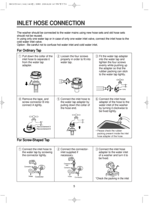 Page 55
The washer should be connected to the water mains using new hose sets and old hose sets
should not be reused.
In using only one water tap or in case of only one water inlet valve, connect the inlet hose to the
cold water inlet valve.
Option : Be careful not to confuse hot water inlet and cold water inlet.
For Ordinary Tap
For Screw-Shaped Tap
INLET HOSE CONNECTION
1Pull down the collar of the
inlet hose to separate it
from the water tap
adapter.2Loosen the four screws
properly in order to fit into...