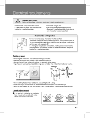 Page 7E-7
Electrical requirements
Drain system
• Never forget to install drain hose before operating your washer.   
• Open the packing box, and there is a drain hose inside the drum.   
• Connect the drain hose to the drain outlet at the back side of the washer.   
• 
Top of laundry tub must be at least 60cm high and no higher than 100cm from bottom of washer.
• When installing the drain hose to tub(sink), secure it tightly with a string.     
•  Proper securing of the drain hose will protect the floor from...