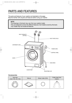Page 22
PARTS AND FEATURES
The parts and features of your washer are illustrated on the page.
Become familiar with all parts and features before using your washer.
Accessories
NOTE
The drawings in the book may vary from your washer model.
They are designed to show the different features of all models coverd by this book.
Your model may not include all features.
Inlet hose 
(Cold: 1EA, Hot: 1EA)Manual Sticker holder (3EA)Guide Hose Drain
(Option)
ADJUSTABLE LEG
CONTROL PANEL
DOOR
DETERGENT CASE
INLET HOSE(HOT)...