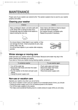 Page 1212
MAINTENANCE
Proper care of your washer can extend its life. This section explains how to care for your washer
properly and safely.
Cleaning your washer
Winter storage or moving care
Install and store your washer where it will not freeze. Because some water may stay in the
hoses, freezing can damage your washer.
If you store or move your washer during freezing weather, winterize it.
Non-use or vacation care
Operate your washer only when you are at home.
If you are on vacation or don’t use your washer...