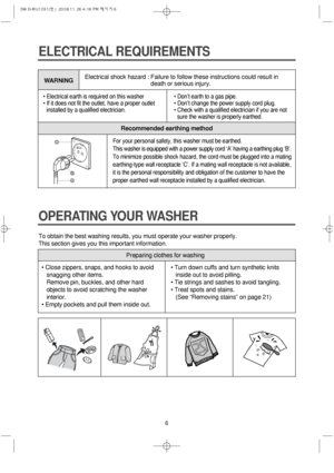 Page 66
Recommended earthing method
For your personal safety, this washer must be earthed.
This washer is equipped with a power supply cord ‘A’ having a earthing plug ‘B’.
To minimize possible shock hazard, the cord must be plugged into a mating
earthing-type wall receptacle ‘C’. If a mating wall receptacle is not available,
it is the personal responsibility and obligation of the customer to have the
proper earthed wall receptacle installed by a qualified electrician.C
B
A
ELECTRICAL REQUIREMENTS
• Electrical...