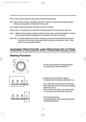 Page 1010
WASHING PROCEDURE AND PROGRAM SELECTION
Washing Procedure
• Turn the program selector to the desired program 
The indicator light of Start/Hold button is on.
• If required, press the button(s) for option(s).
The indicator light of the selected option button is on.
• If you select Rinse Hold button, led of Rinse Hold
flicker continually and press Hold button immediately,
seleted Spin course.
When you press Start button, spin sequence begin.
You can take out laundry after spin course finish.
• Press the...