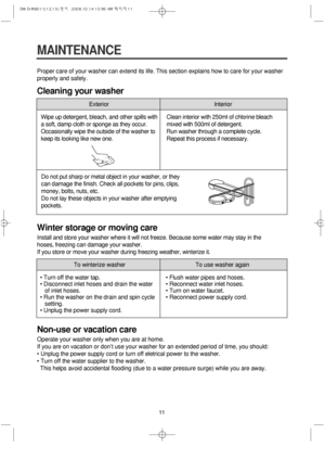 Page 1111
MAINTENANCE
Proper care of your washer can extend its life. This section explains how to care for your washer
properly and safely.
Cleaning your washer
Winter storage or moving care
Install and store your washer where it will not freeze. Because some water may stay in the
hoses, freezing can damage your washer.
If you store or move your washer during freezing weather, winterize it.
Non-use or vacation care
Operate your washer only when you are at home.
If you are on vacation or don’t use your washer...
