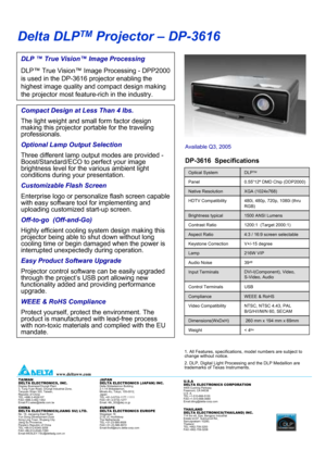 Page 1Delta DLPTMProjector –DP-3616
DLP ™True Vision™Image Processing
DLP™True Vision™Image Processing -DPP2000 
is used in the DP-3616 projector enabling the 
highest image quality and compact design making 
the projector most feature-rich in the industry.
Compact Design at Less Than 4 lbs.
The light weight and small form factor design 
making this projector portable for the traveling 
professionals.
Optional Lamp Output Selection
Three different lamp output modes are provided -
Boost/Standard/ECO to perfect...