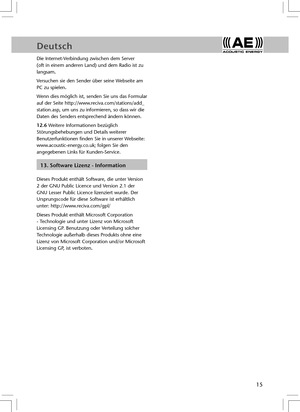 Page 17DeutschDeutsch
15
Die Internet-Verbindung zwischen dem Server 
(oft in einem anderen Land) und dem Radio ist zu 
langsam.
Versuchen sie den Sender über seine Webseite am 
PC zu spielen.
Wenn dies möglich ist, senden Sie uns das Formular 
auf der Seite http://www.reciva.com/stations/add_
station.asp, um uns zu informieren, so dass wir die 
Daten des Senders entsprechend ändern können. 
12.6 Weitere Informationen bezüglich 
Störungsbehebungen und Details weiterer 
Benutzerfunktionen finden Sie in unserer...