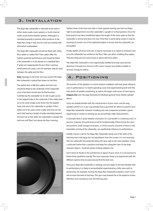 Page 3
Page 
3 .   I n s t a l l a t i o n
The Aegis Neo Subwoofer is intended to be used in 
either stereo audio music systems or multi-channel 
audio-visual (home theatre) systems. Although it is 
intended primarily to partner other products in the 
Aegis Neo range it may also be used successfully with 
alternative loudspeakers.
The Aegis Neo Subwoofer should be fitted with either 
floor spikes or rubber feet. Floor spikes offer the 
highest potential performance and should be fitted 
if the subwoofer...