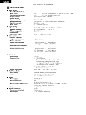 Page 108108
ENGLISH
24SPECIFICATIONS
2Audio Section
•Power Amplifier Section 
Rated output: Front: 20 W + 20 W (8 Ω/ohm load, 20 Hz to 20 kHz, T.H.D. 0.08%) 
Practical maximum output: Front: 35 W + 35 W (6 Ω/ohm load, 1 kHz) 
Output terminals: Speaker impedance: 6 to 16 Ω/ohms
• Analog Section
Input sensitivity/Input impedance: 200 mV/47 kΩ/kohms
Frequency response: 10 Hz to 50 kHz: +0, –3 dB (2 Channel setting, direct mode) 
Signal-to-noise ratio: 98 dB (Direct mode) 
Rated output: 0.6 V (Subwoofer PRE OUT)...