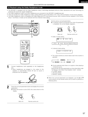 Page 57ENGLISH
57
(3) Playback using the Dolby Headphone mode
•The ADV-M51 is equipped with the Dolby Headphone mode, a technology developed j\
ointly by Dolby Laboratories and Lake Technology for
achieving 3D sound over regular headphones.
• The Dolby Headphone mode is set when headphones are connected to the ADV\
-M51 ’s headphones jack.
• There are actually four Dolby Headphone modes creating different sound f\
ield effects: DH1, DH2, DH3 and Bypass (normal stereo p layback).
• The Dolby Headphone mode is...