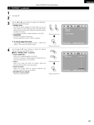 Page 9797
ENGLISH
(5) “RATINGS” is selected
3
Use the 0and 1cursor buttons to select the “RATINGS”,
then press the ENTER button.
• RATING LEVEL
Use this to restrict playback of adult DVDs you do not
want children to view. Note that even with adult DVDs,
viewing cannot be restricted unless the restriction level is
recorded on the disc.
It is however possible to disable playback of all DVDs.
• PASSWORD
Use this to change the password.
The set’ s password is set to “0000” by default.
To exit the rating setup mode...