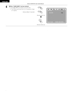 Page 100100
ENGLISH
42When “SLIDE SHOW” has been selected
• Use the 
•and 
\fcursor buttons to set the time.
• The interval can be set from 5 to 15 seconds in steps
of 1 second. (Factory default: 5 seconds)
Remote control unit
Remote control unit
ENTER
OTHER  SETUP
SLIDE  SHOW
SELECT : DECISION : ENTER  BUTTON
5SEC
d

Denon  D-M51DVS  User Guide  Manual  
